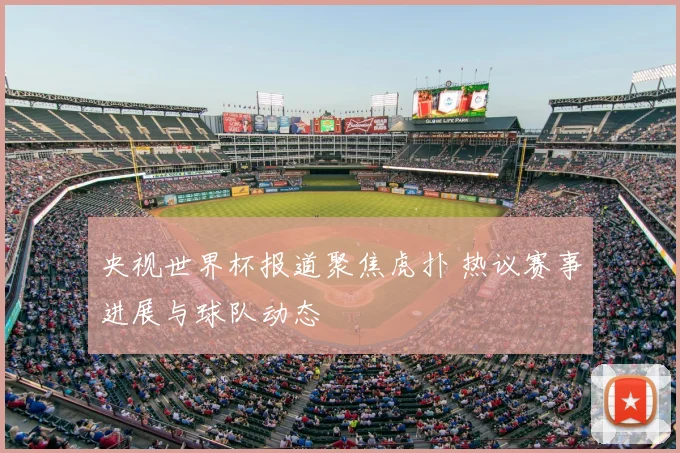 央视世界杯报道聚焦虎扑 热议赛事进展与球队动态
