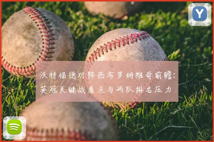 沃特福德对阵西布罗姆维奇前瞻：英冠关键战看点与两队排名压力