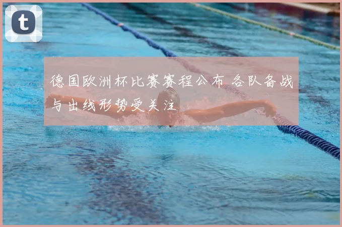 德国欧洲杯比赛赛程公布 各队备战与出线形势受关注