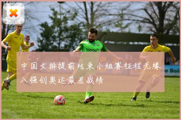 中国女排提前结束小组赛征程无缘八强创奥运最差战绩