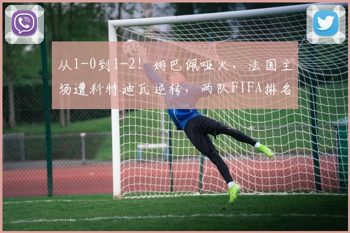 从1-0到1-2！姆巴佩哑火，法国主场遭科特迪瓦逆转，两队FIFA排名差33位_比赛_控球_尼古拉·佩佩