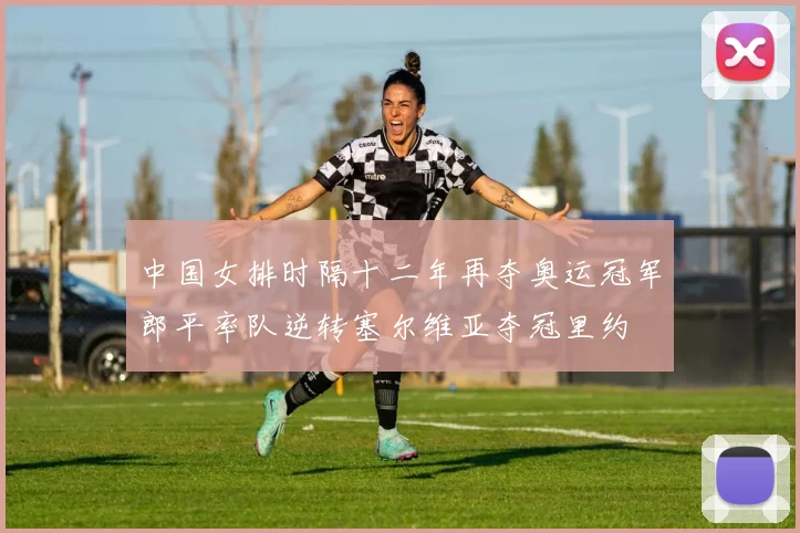 中国女排时隔十二年再夺奥运冠军郎平率队逆转塞尔维亚夺冠里约
