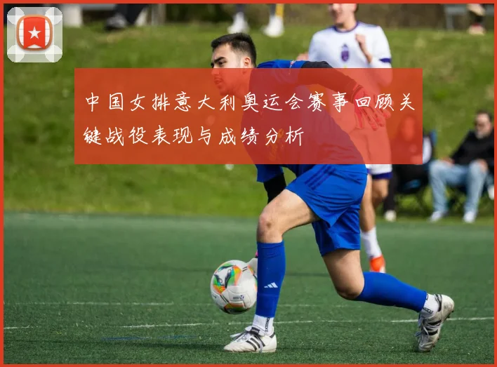 中国女排意大利奥运会赛事回顾关键战役表现与成绩分析