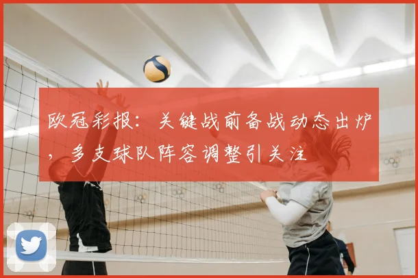 欧冠彩报：关键战前备战动态出炉，多支球队阵容调整引关注