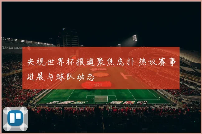 央视世界杯报道聚焦虎扑 热议赛事进展与球队动态