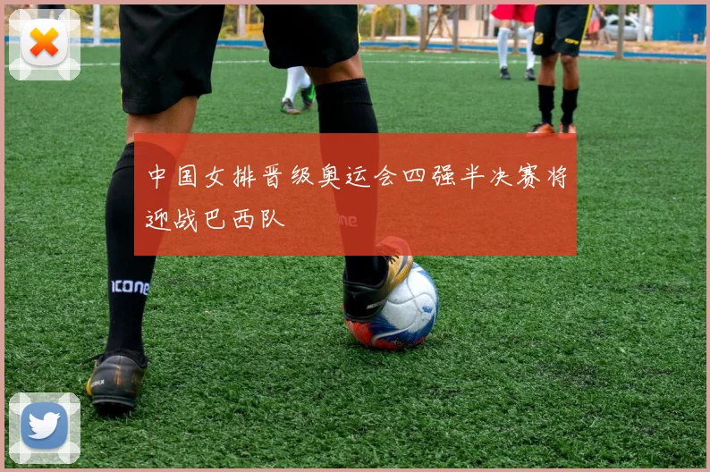 中国女排晋级奥运会四强半决赛将迎战巴西队