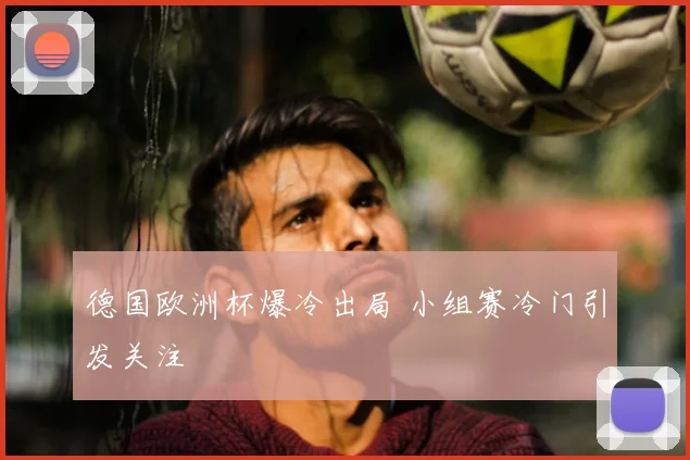 德国欧洲杯爆冷出局 小组赛冷门引发关注
