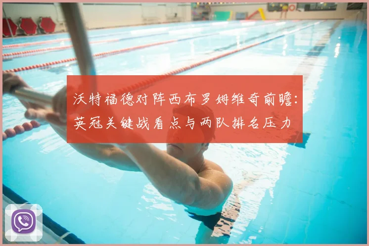 沃特福德对阵西布罗姆维奇前瞻：英冠关键战看点与两队排名压力