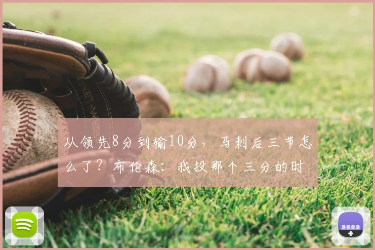 从领先8分到输10分,马刺后三节怎么了?布伦森:我投那个三分的时候没想太多_纽约尼克斯_文班_亚马