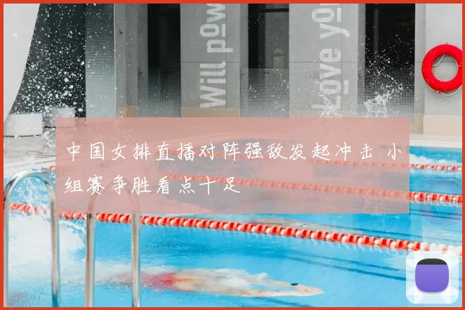 中国女排直播对阵强敌发起冲击 小组赛争胜看点十足