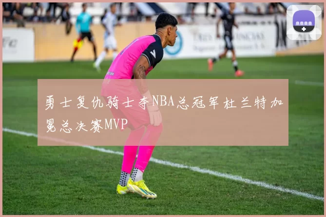 勇士复仇骑士夺NBA总冠军杜兰特加冕总决赛MVP