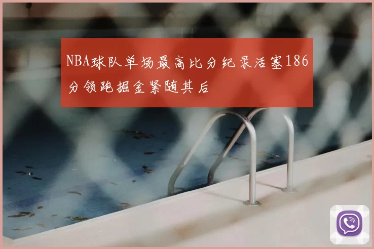 NBA球队单场最高比分纪录活塞186分领跑掘金紧随其后