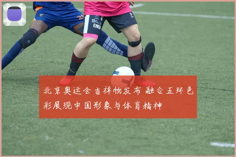 北京奥运会吉祥物发布 融合五环色彩展现中国形象与体育精神