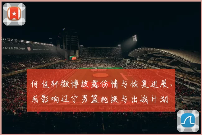 何佳轩微博披露伤情与恢复进展，或影响辽宁男篮轮换与出战计划
