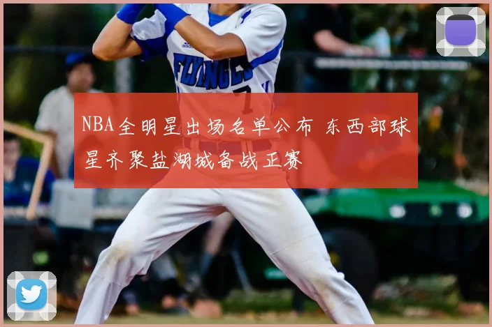 NBA全明星出场名单公布 东西部球星齐聚盐湖城备战正赛