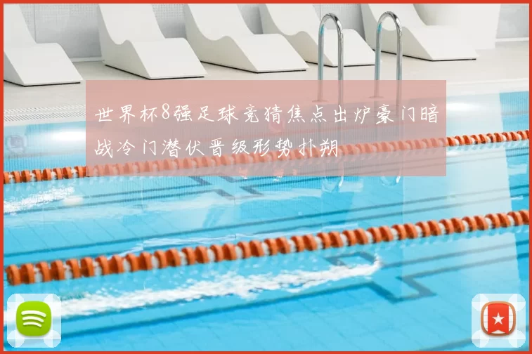 世界杯8强足球竞猜焦点出炉豪门暗战冷门潜伏晋级形势扑朔