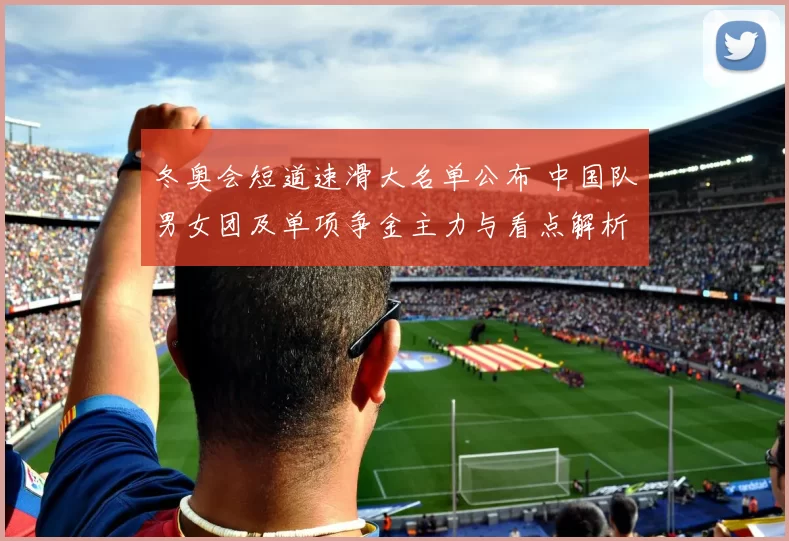 冬奥会短道速滑大名单公布 中国队男女团及单项争金主力与看点解析