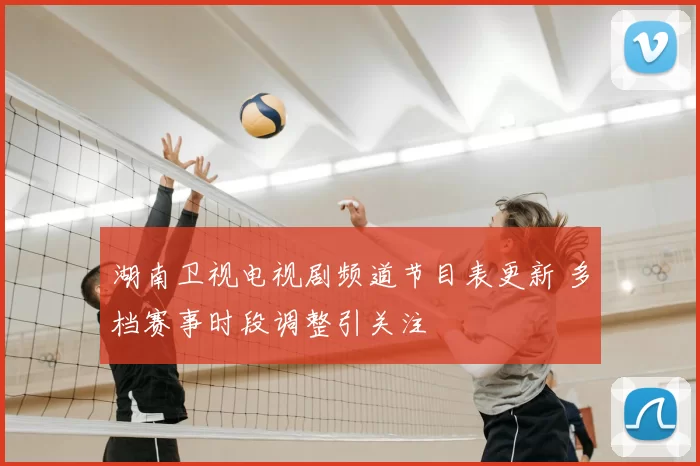 湖南卫视电视剧频道节目表更新 多档赛事时段调整引关注