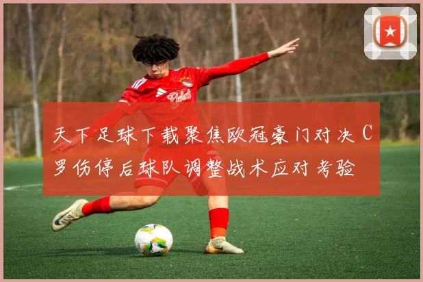 天下足球下载聚焦欧冠豪门对决 C罗伤停后球队调整战术应对考验