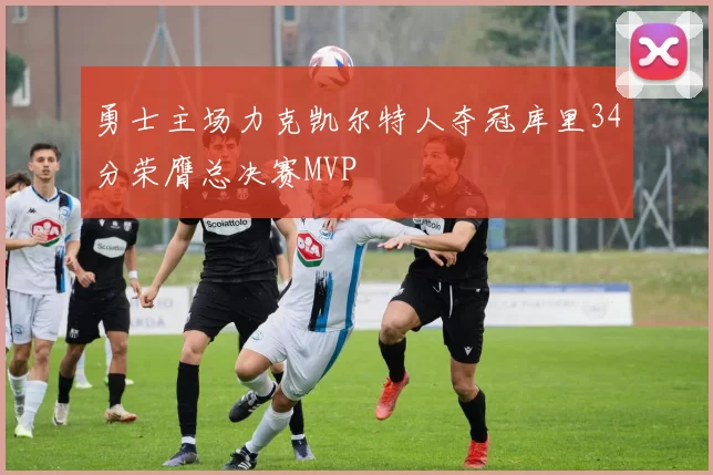 勇士主场力克凯尔特人夺冠库里34分荣膺总决赛MVP