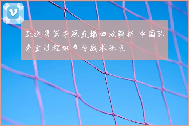 亚运男篮夺冠直播回放解析 中国队夺金过程细节与战术亮点