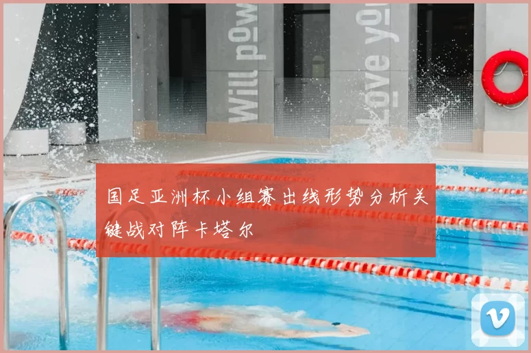 国足亚洲杯小组赛出线形势分析关键战对阵卡塔尔