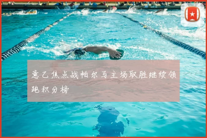 意乙焦点战帕尔马主场取胜继续领跑积分榜