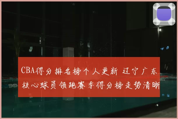 CBA得分排名榜个人更新 辽宁广东核心球员领跑赛季得分榜走势清晰