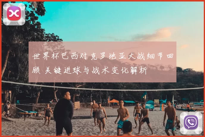 世界杯巴西对克罗地亚大战细节回顾 关键进球与战术变化解析