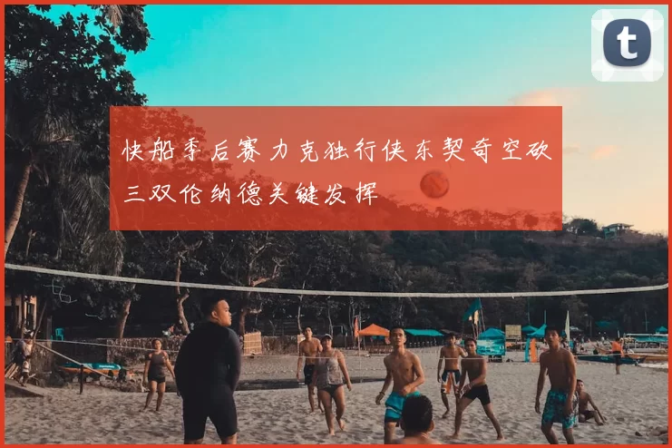 快船季后赛力克独行侠东契奇空砍三双伦纳德关键发挥