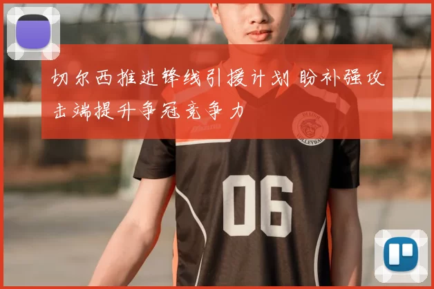 切尔西推进锋线引援计划 盼补强攻击端提升争冠竞争力