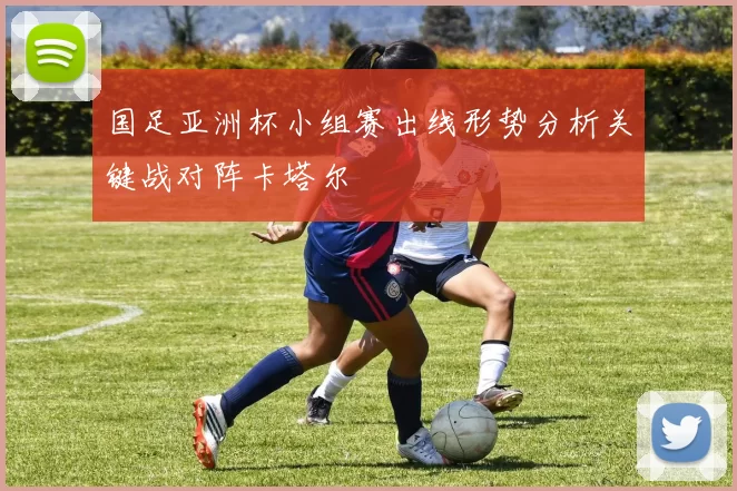 国足亚洲杯小组赛出线形势分析关键战对阵卡塔尔