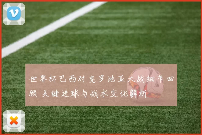世界杯巴西对克罗地亚大战细节回顾 关键进球与战术变化解析