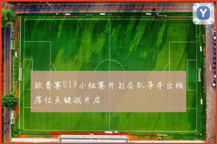 欧青赛U19小组赛开打各队争夺出线席位关键战开启