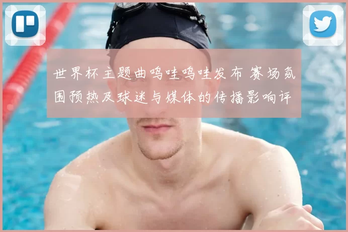 世界杯主题曲呜哇呜哇发布 赛场氛围预热及球迷与媒体的传播影响评估