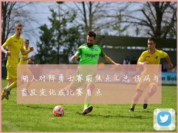 湖人对阵勇士赛前焦点汇总 伤病与首发变化成比赛看点