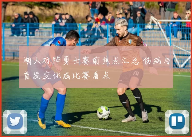 湖人对阵勇士赛前焦点汇总 伤病与首发变化成比赛看点