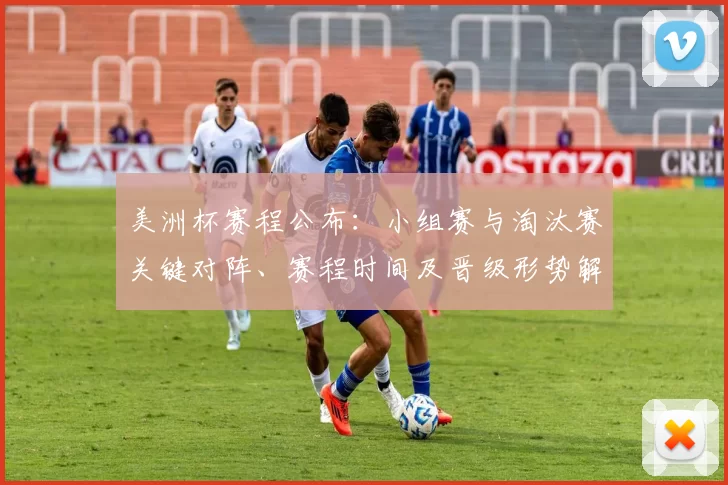 美洲杯赛程公布：小组赛与淘汰赛关键对阵、赛程时间及晋级形势解读