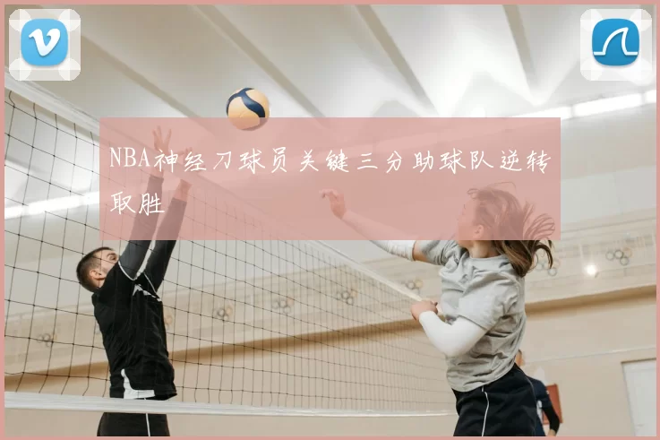 NBA神经刀球员关键三分助球队逆转取胜