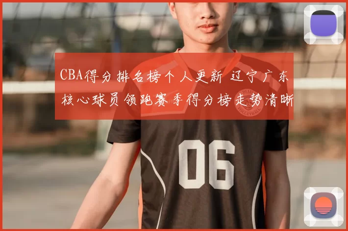 CBA得分排名榜个人更新 辽宁广东核心球员领跑赛季得分榜走势清晰