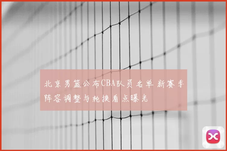 北京男篮公布CBA队员名单 新赛季阵容调整与轮换看点曝光