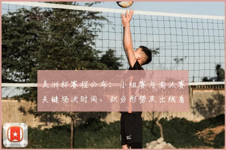 美洲杯赛程公布:小组赛与淘汰赛关键场次时间、积分形势及出线看点