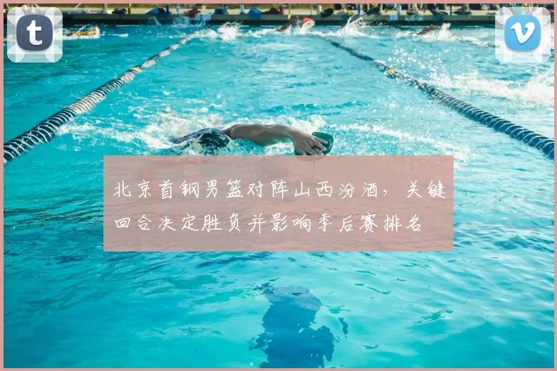 北京首钢男篮对阵山西汾酒，关键回合决定胜负并影响季后赛排名