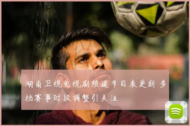湖南卫视电视剧频道节目表更新 多档赛事时段调整引关注