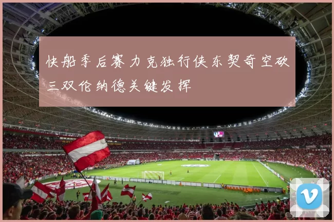 快船季后赛力克独行侠东契奇空砍三双伦纳德关键发挥