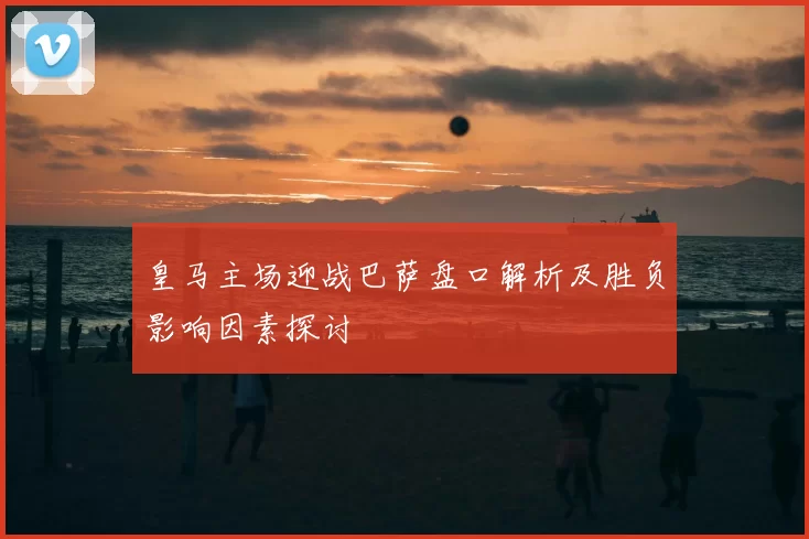 皇马主场迎战巴萨盘口解析及胜负影响因素探讨