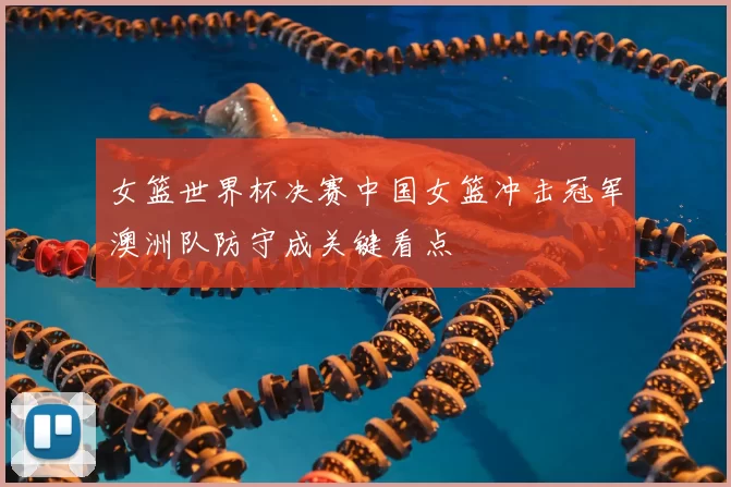 女篮世界杯决赛中国女篮冲击冠军澳洲队防守成关键看点