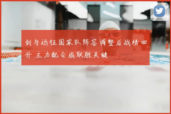 剑与远征国家队阵容调整后战绩回升 主力配合成取胜关键