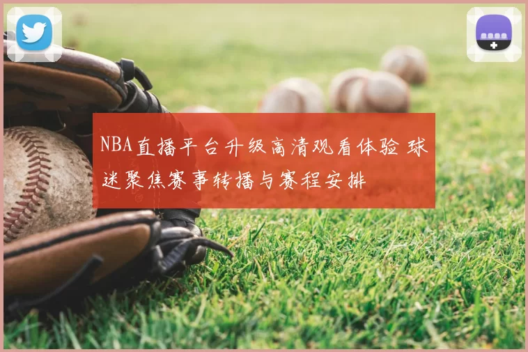 NBA直播平台升级高清观看体验 球迷聚焦赛事转播与赛程安排