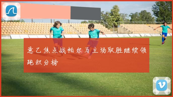 意乙焦点战帕尔马主场取胜继续领跑积分榜